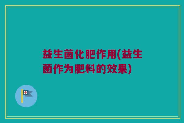 益生菌化肥作用(益生菌作为肥料的效果)