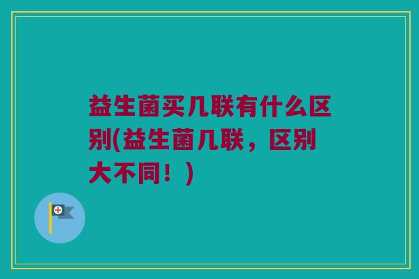 益生菌买几联有什么区别(益生菌几联，区别大不同！)