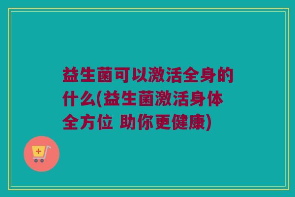益生菌可以激活全身的什么(益生菌激活身体全方位 助你更健康)