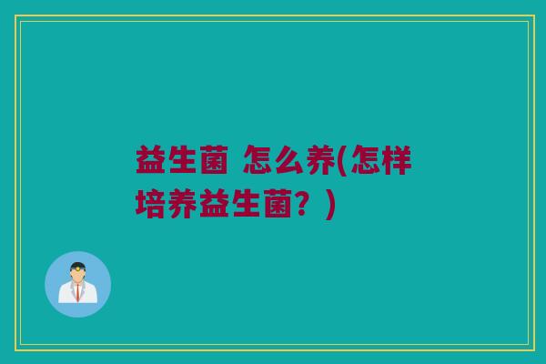 益生菌 怎么养(怎样培养益生菌？)