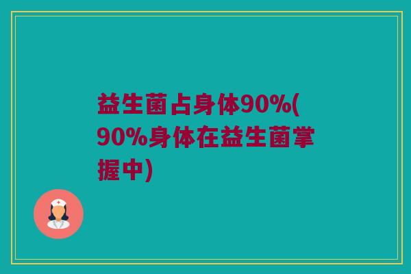 益生菌占身体90%(90%身体在益生菌掌握中)