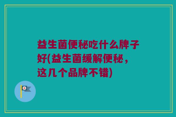 益生菌吃什么牌子好(益生菌缓解,这几个品牌不错) 益生菌吃什么牌子好(益生菌缓解,这几个品牌不错)