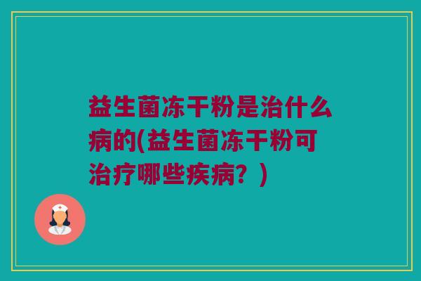 益生菌冻干粉是治什么病的(益生菌冻干粉可治疗哪些疾病？)