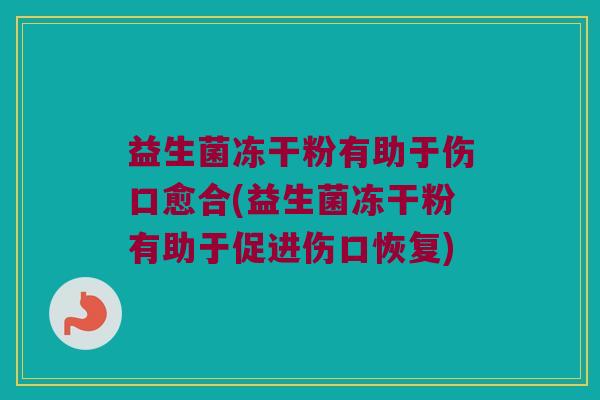 益生菌冻干粉有助于伤口愈合(益生菌冻干粉有助于促进伤口恢复)