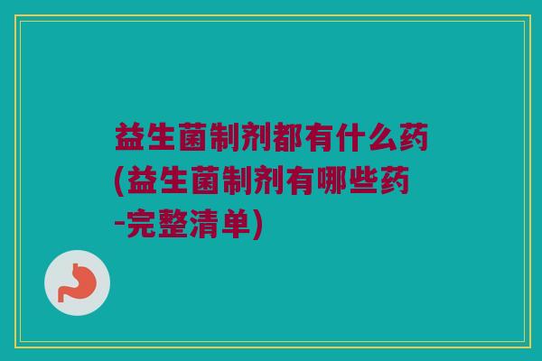 益生菌制剂都有什么药(益生菌制剂有哪些药-完整清单)