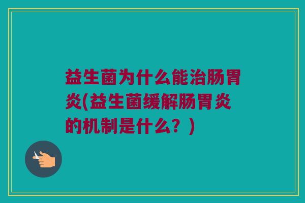 益生菌为什么能治肠胃炎(益生菌缓解肠胃炎的机制是什么？)