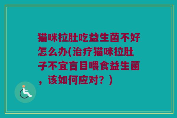 猫咪拉肚吃益生菌不好怎么办(治疗猫咪拉肚子不宜盲目喂食益生菌，该如何应对？)