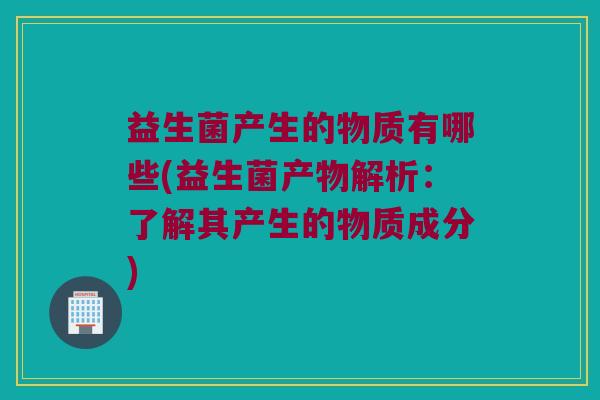 益生菌产生的物质有哪些(益生菌产物解析：了解其产生的物质成分)