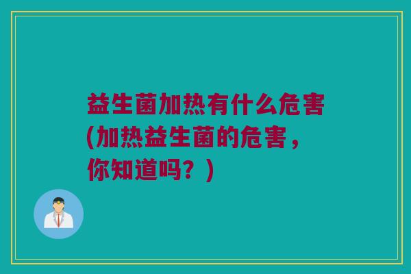 益生菌加热有什么危害(加热益生菌的危害，你知道吗？)