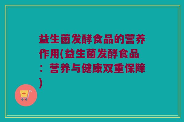 益生菌发酵食品的营养作用(益生菌发酵食品：营养与健康双重保障)