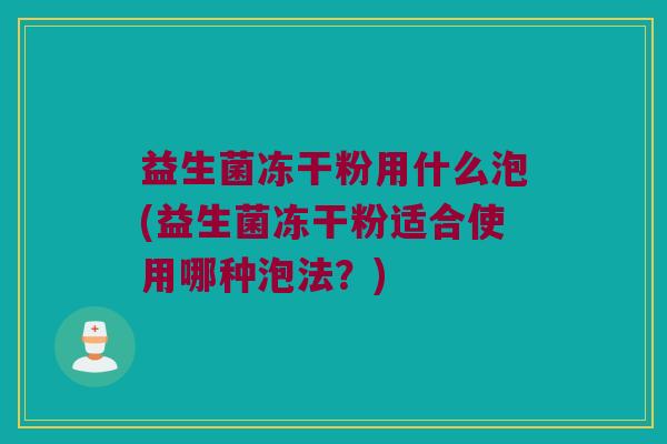 益生菌冻干粉用什么泡(益生菌冻干粉适合使用哪种泡法？)