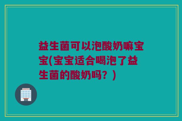 益生菌可以泡酸奶嘛宝宝(宝宝适合喝泡了益生菌的酸奶吗？)