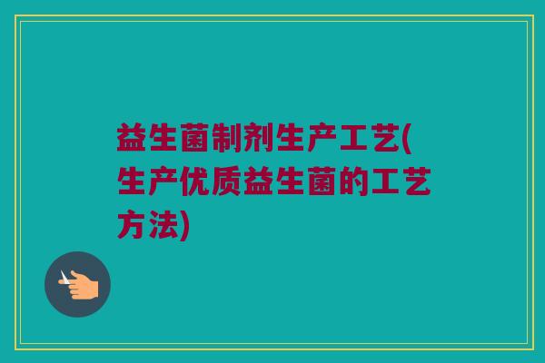 益生菌制剂生产工艺(生产优质益生菌的工艺方法)