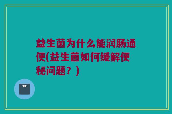 益生菌为什么能润肠通便(益生菌如何缓解便秘问题？)