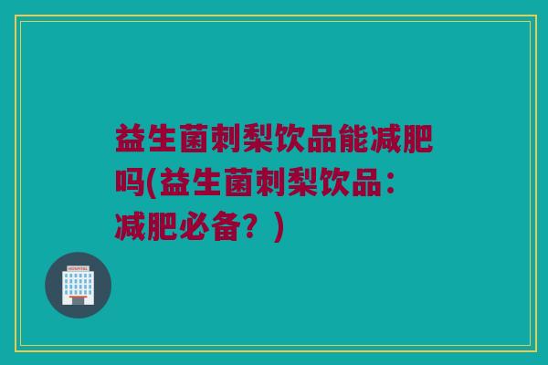 益生菌刺梨饮品能减肥吗(益生菌刺梨饮品：减肥必备？)