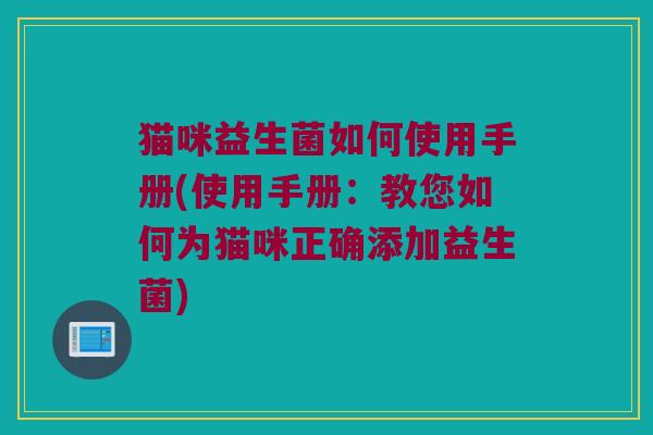 猫咪益生菌如何使用手册(使用手册：教您如何为猫咪正确添加益生菌)