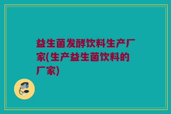 益生菌发酵饮料生产厂家(生产益生菌饮料的厂家)