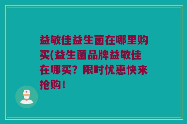 益敏佳益生菌在哪里购买(益生菌品牌益敏佳在哪买？限时优惠快来抢购！