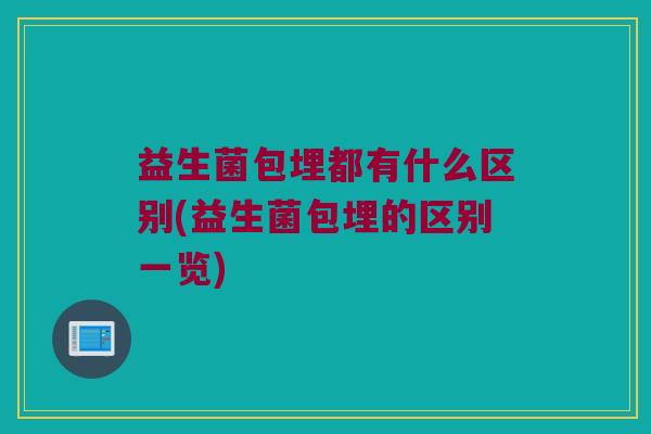 益生菌包埋都有什么区别(益生菌包埋的区别一览)