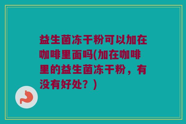 益生菌冻干粉可以加在咖啡里面吗(加在咖啡里的益生菌冻干粉，有没有好处？)