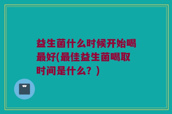 益生菌什么时候开始喝最好(最佳益生菌喝取时间是什么？)