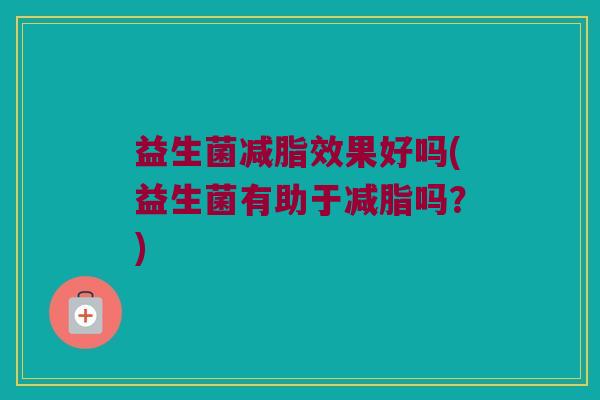 益生菌减脂效果好吗(益生菌有助于减脂吗？)