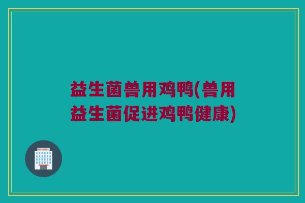 益生菌兽用鸡鸭(兽用益生菌促进鸡鸭健康)