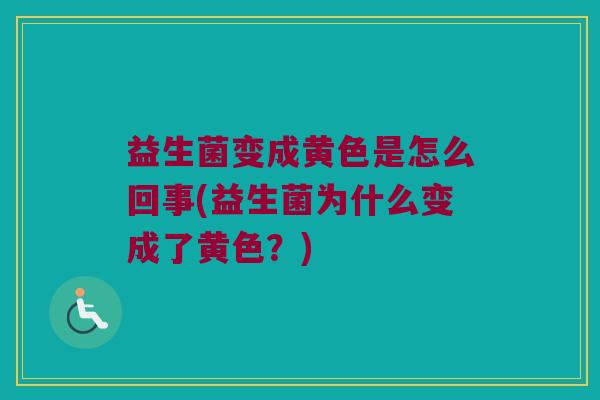 益生菌变成黄色是怎么回事(益生菌为什么变成了黄色?) 益生菌变成黄色是怎么回事(益生菌为什么变成了黄色?)