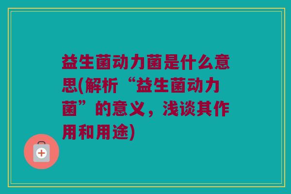 益生菌动力菌是什么意思(解析“益生菌动力菌”的意义，浅谈其作用和用途)