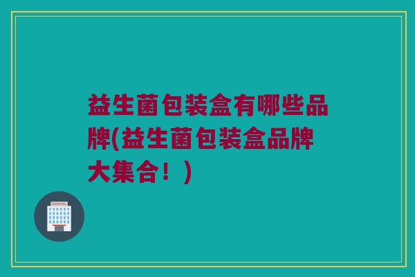 益生菌包装盒有哪些品牌(益生菌包装盒品牌大集合！)