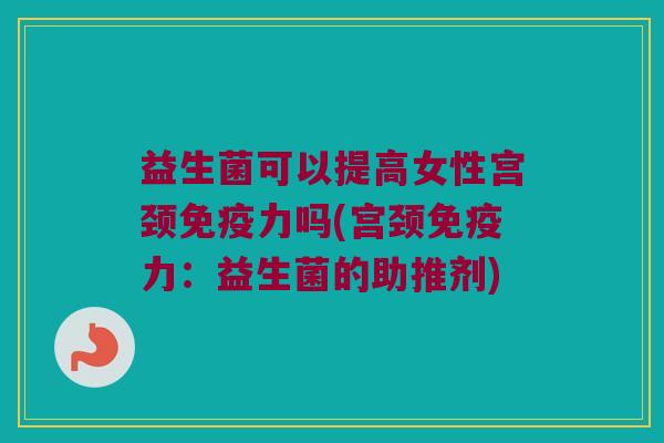 益生菌可以提高女性宫颈免疫力吗(宫颈免疫力：益生菌的助推剂)