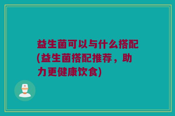 益生菌可以与什么搭配(益生菌搭配推荐，助力更健康饮食)