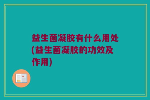 益生菌凝胶有什么用处(益生菌凝胶的功效及作用)