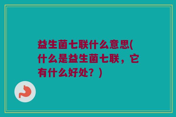 益生菌七联什么意思(什么是益生菌七联，它有什么好处？)