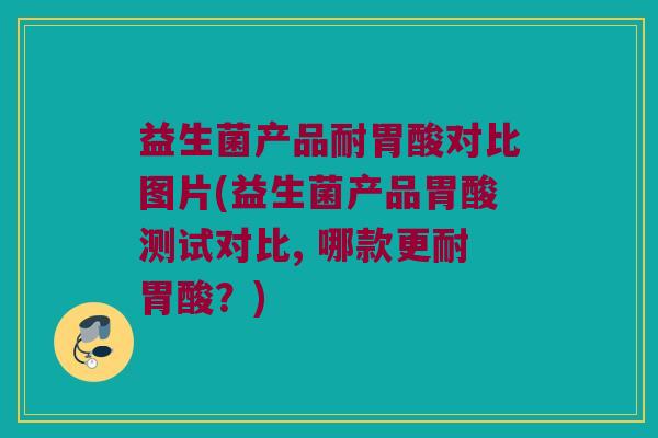 益生菌产品耐胃酸对比图片(益生菌产品胃酸测试对比, 哪款更耐胃酸？)