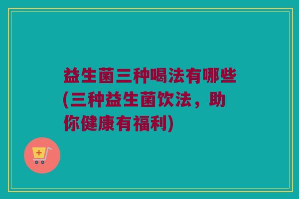 益生菌三种喝法有哪些(三种益生菌饮法，助你健康有福利)