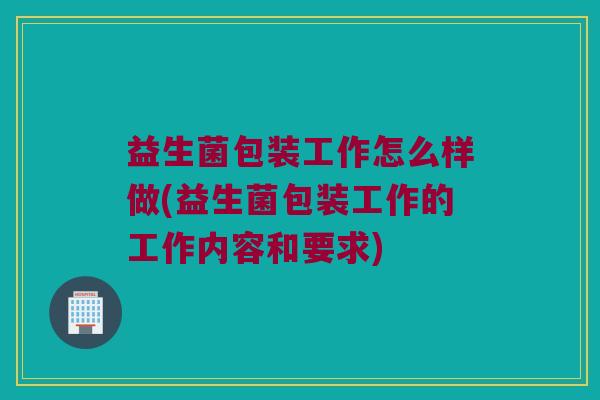 益生菌包装工作怎么样做(益生菌包装工作的工作内容和要求)
