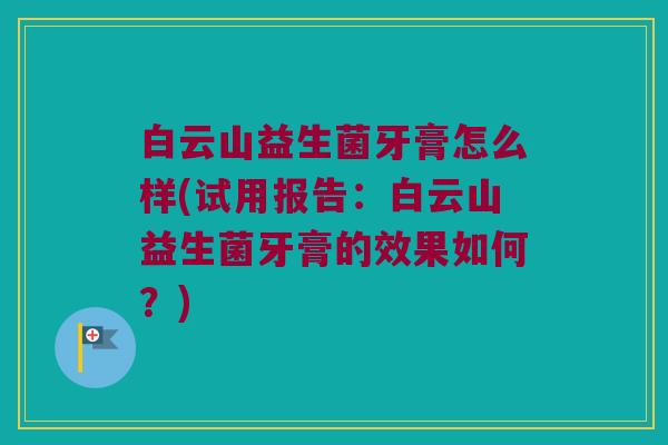 白云山益生菌牙膏怎么样(试用报告：白云山益生菌牙膏的效果如何？)