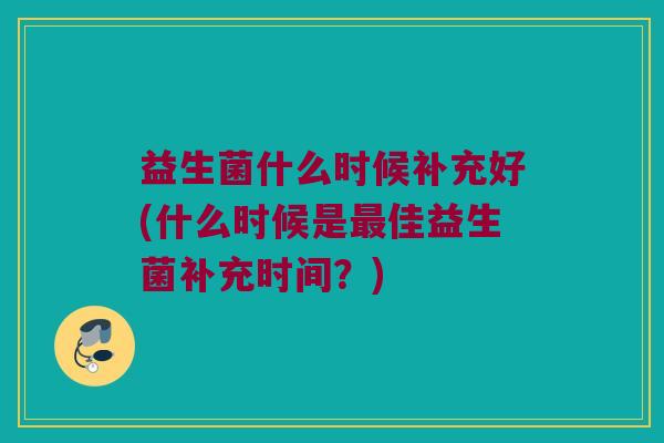 益生菌什么时候补充好(什么时候是最佳益生菌补充时间？)