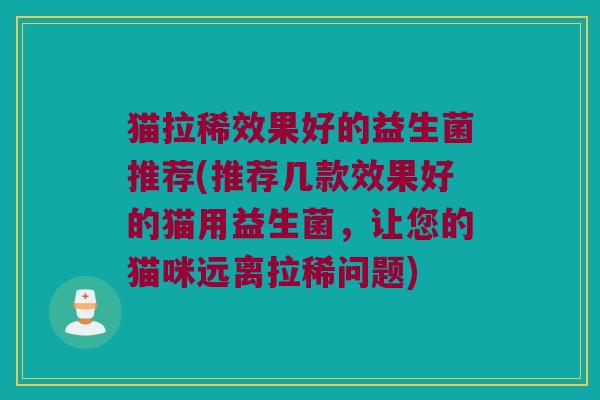 猫拉稀效果好的益生菌推荐(推荐几款效果好的猫用益生菌，让您的猫咪远离拉稀问题)