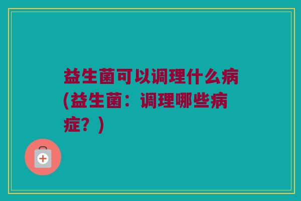 益生菌可以调理什么病(益生菌：调理哪些病症？)