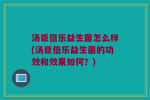 汤臣倍乐益生菌怎么样(汤臣倍乐益生菌的功效和效果如何？)