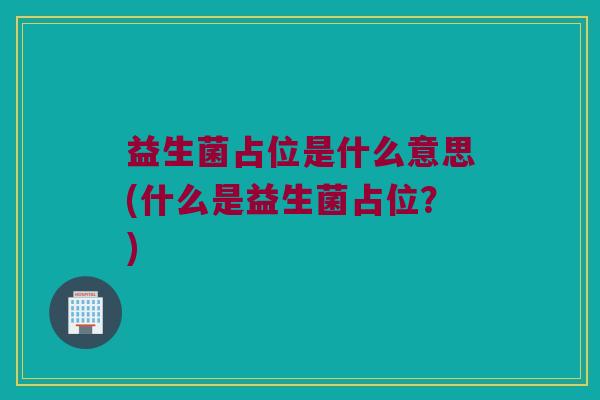 益生菌占位是什么意思(什么是益生菌占位？)
