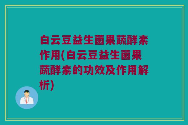 白云豆益生菌果蔬酵素作用(白云豆益生菌果蔬酵素的功效及作用解析)