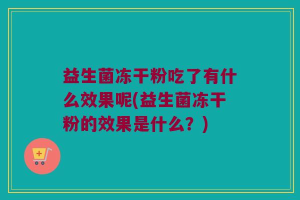 益生菌冻干粉吃了有什么效果呢(益生菌冻干粉的效果是什么？)