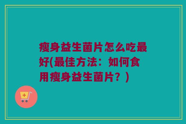 瘦身益生菌片怎么吃最好(最佳方法：如何食用瘦身益生菌片？)