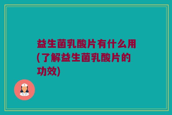 益生菌乳酸片有什么用(了解益生菌乳酸片的功效)