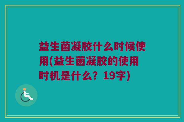 益生菌凝胶什么时候使用(益生菌凝胶的使用时机是什么？19字)