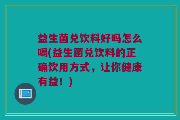 益生菌兑饮料好吗怎么喝(益生菌兑饮料的正确饮用方式,让你健康有益!) 益生菌兑饮料好吗怎么喝(益生菌兑饮料的正确饮用方式,让你健康有益!)