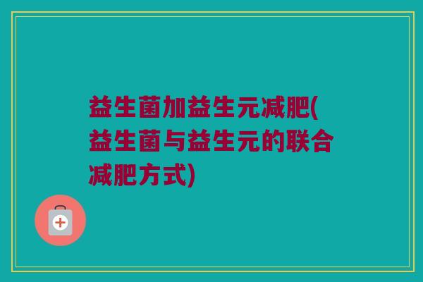 益生菌加益生元减肥(益生菌与益生元的联合减肥方式)